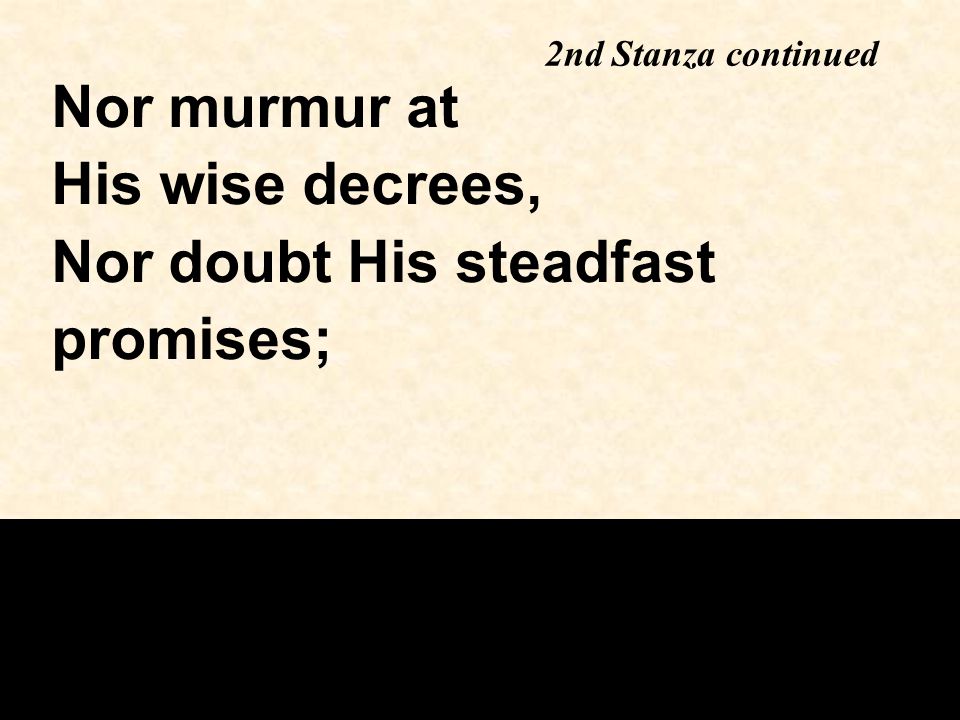2nd Stanza continued Nor murmur at His wise decrees, Nor doubt His steadfast promises;
