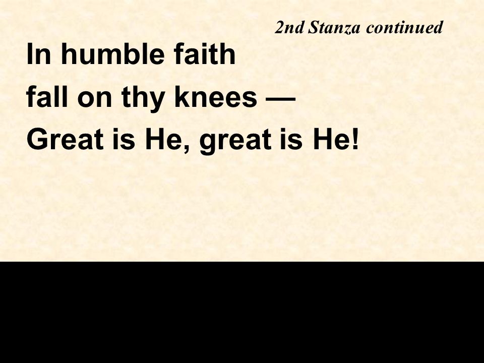 2nd Stanza continued In humble faith fall on thy knees — Great is He, great is He!