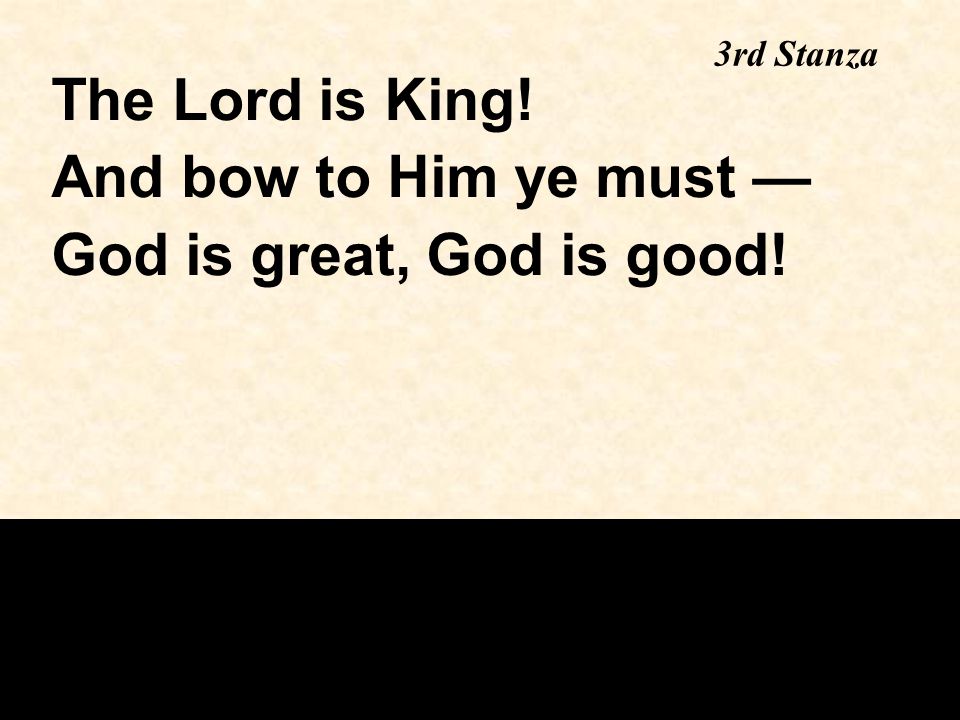 3rd Stanza The Lord is King! And bow to Him ye must — God is great, God is good!