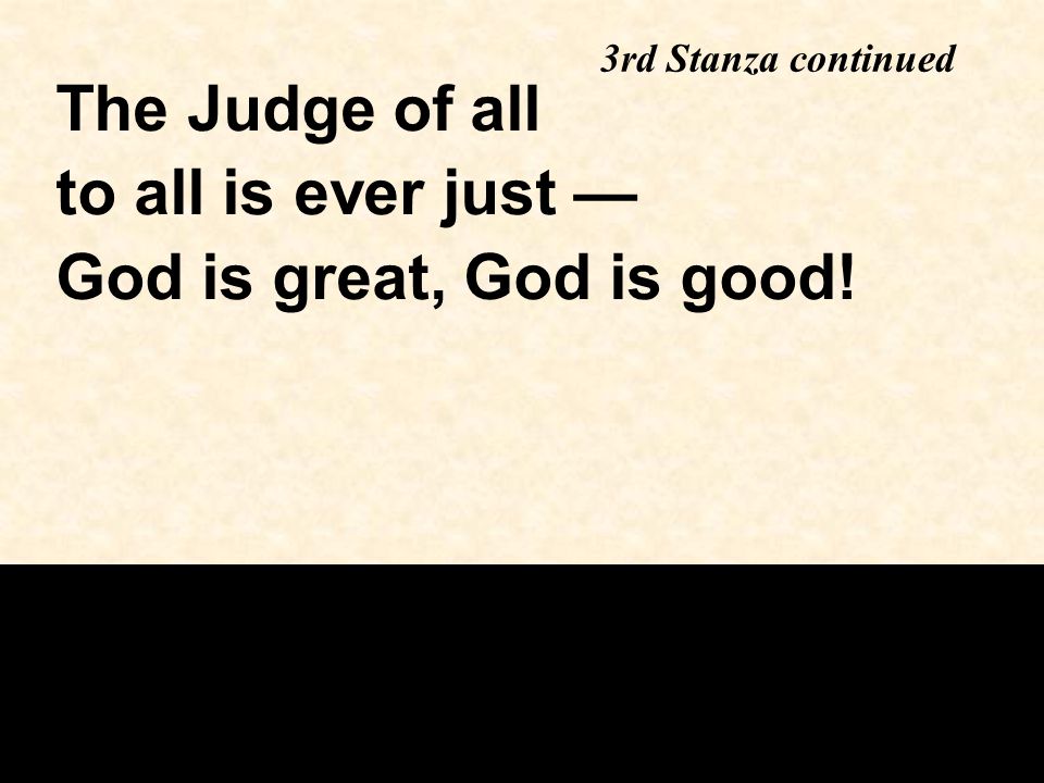 3rd Stanza continued The Judge of all to all is ever just — God is great, God is good!