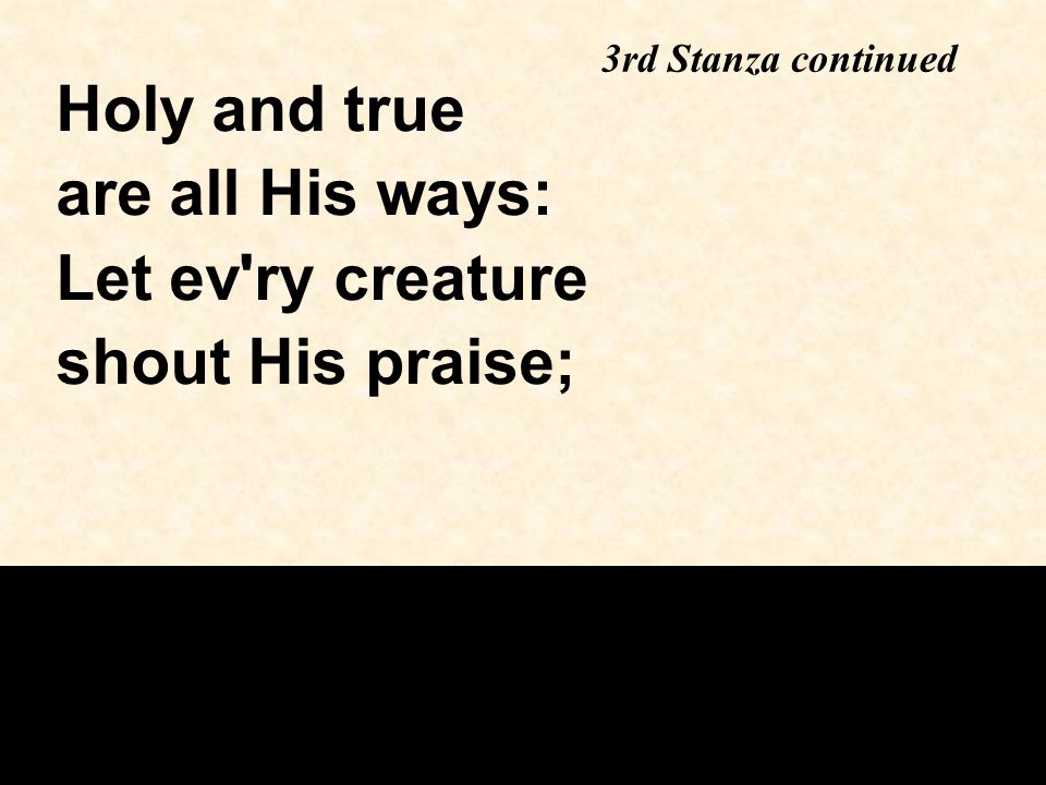 3rd Stanza continued Holy and true are all His ways: Let ev ry creature shout His praise;