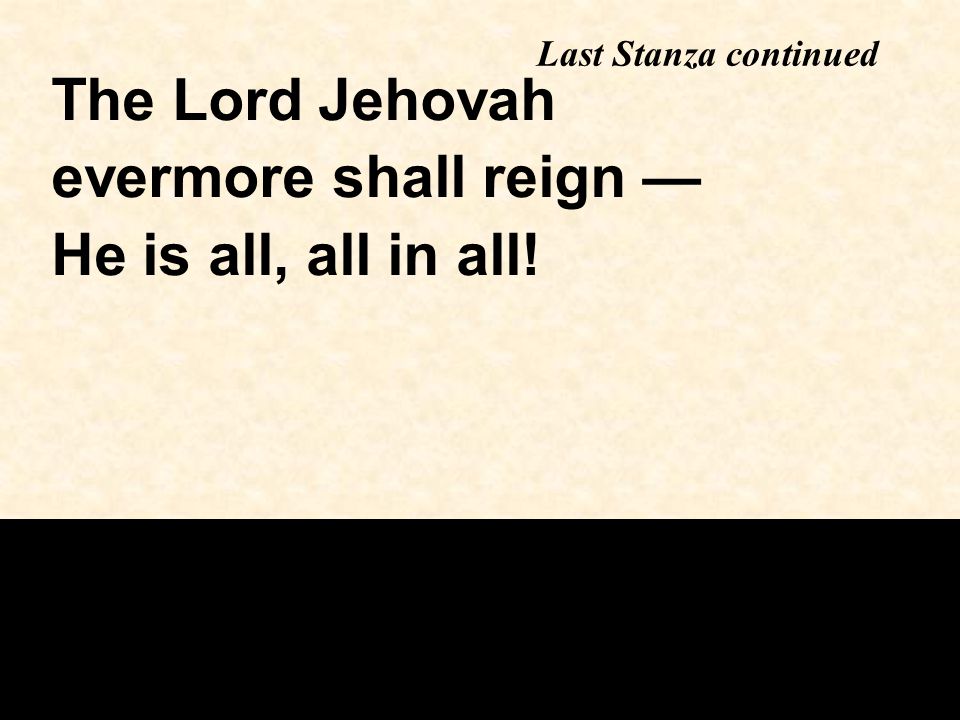 Last Stanza continued The Lord Jehovah evermore shall reign — He is all, all in all!