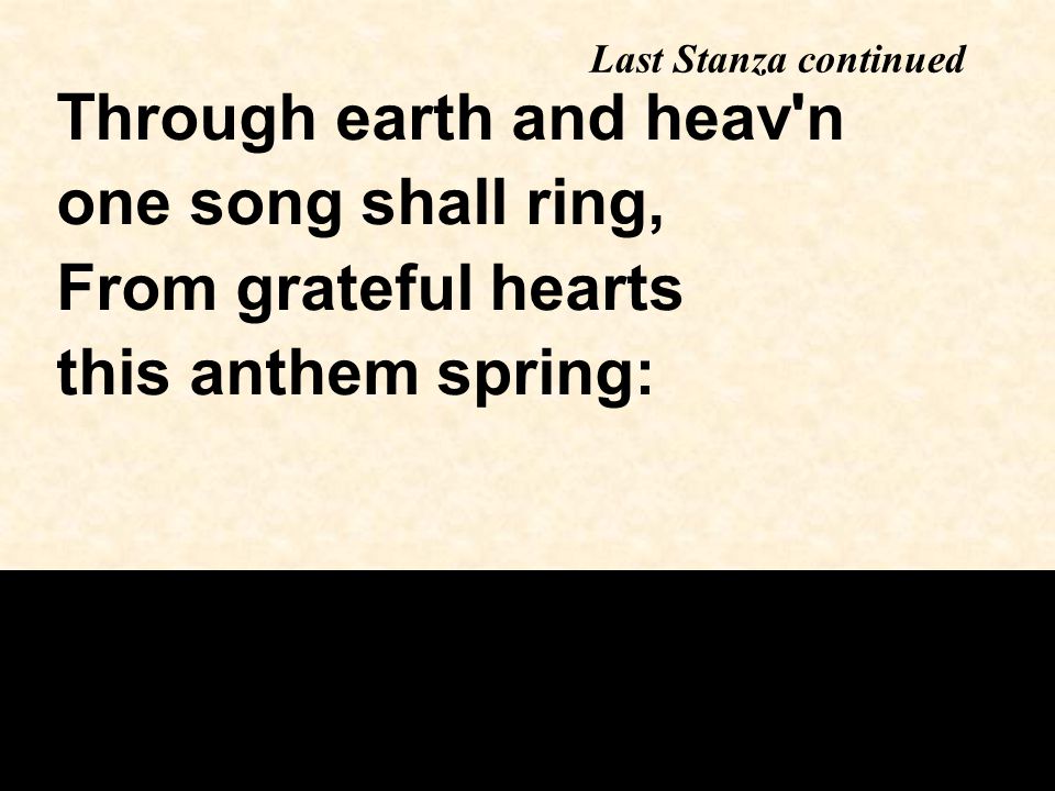 Last Stanza continued Through earth and heav n one song shall ring, From grateful hearts this anthem spring: