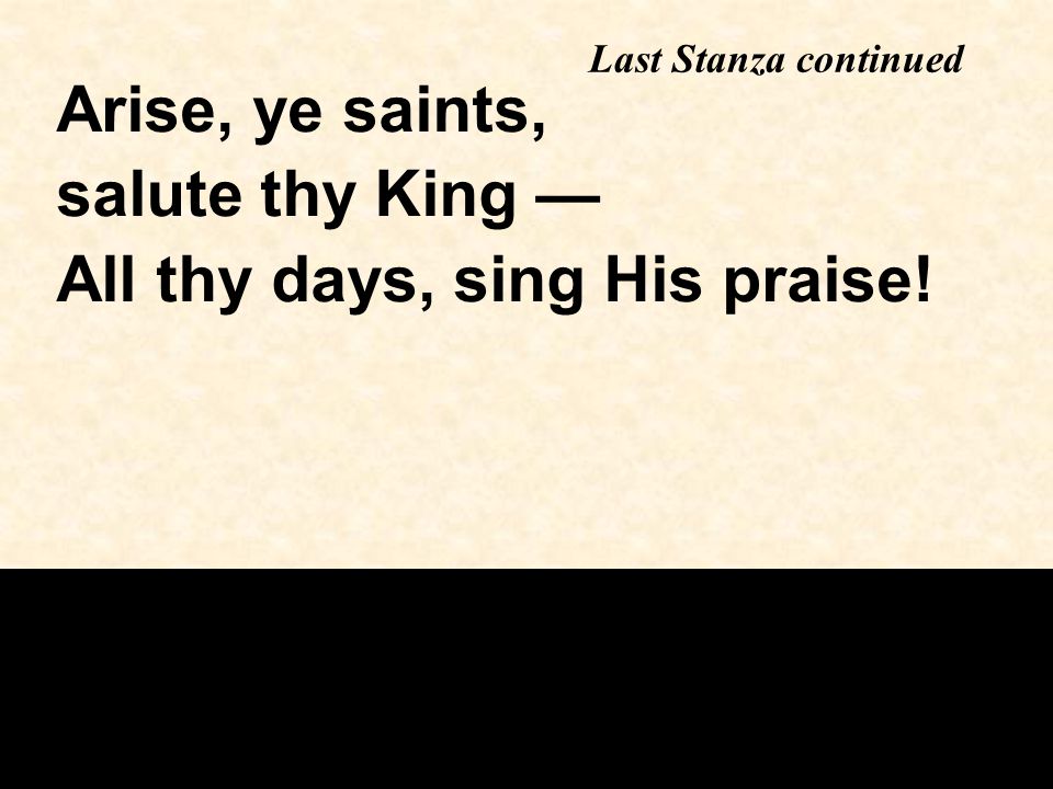Last Stanza continued Arise, ye saints, salute thy King — All thy days, sing His praise!