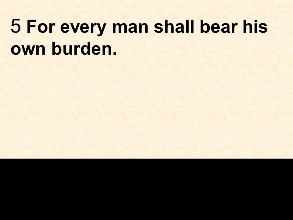 5 For every man shall bear his own burden.