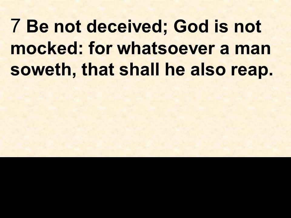 7 Be not deceived; God is not mocked: for whatsoever a man soweth, that shall he also reap.