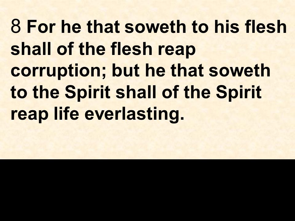 8 For he that soweth to his flesh shall of the flesh reap corruption; but he that soweth to the Spirit shall of the Spirit reap life everlasting.