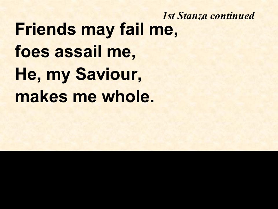 1st Stanza continued Friends may fail me, foes assail me, He, my Saviour, makes me whole.