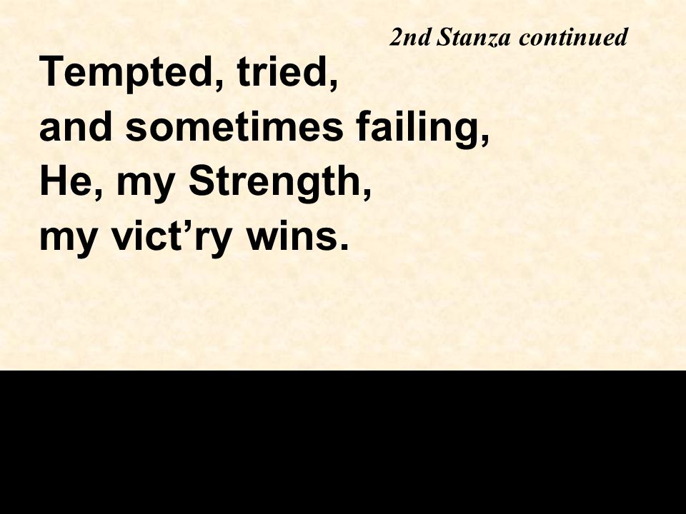 2nd Stanza continued Tempted, tried, and sometimes failing, He, my Strength, my vict’ry wins.