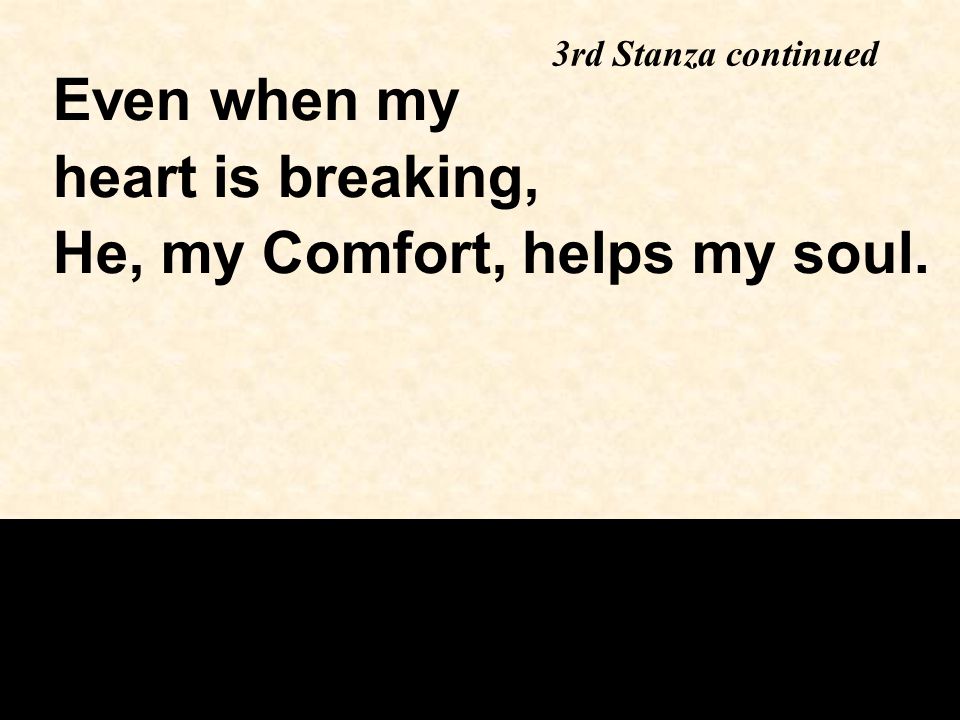 3rd Stanza continued Even when my heart is breaking, He, my Comfort, helps my soul.