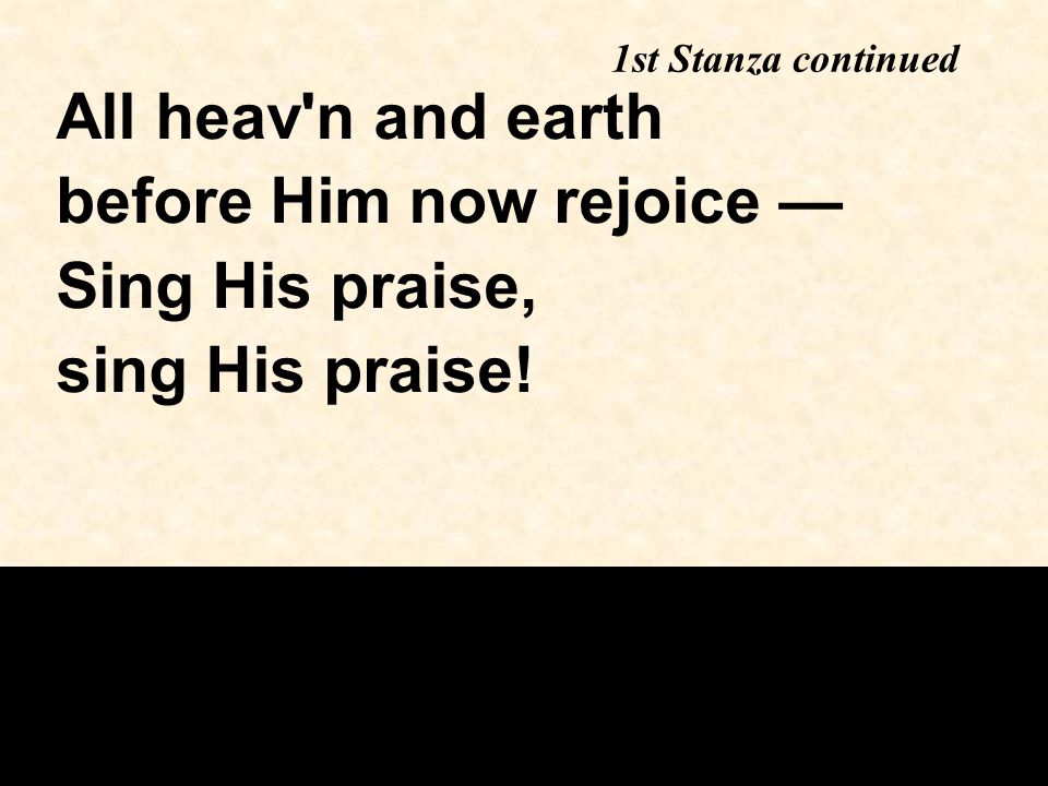 1st Stanza continued All heav n and earth before Him now rejoice — Sing His praise, sing His praise!