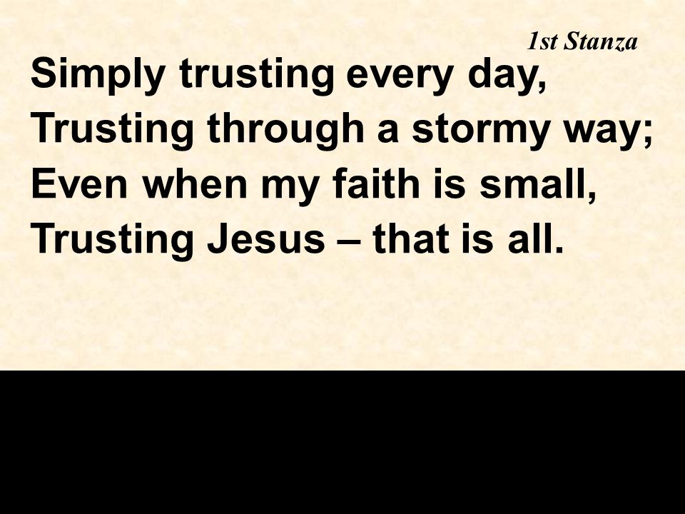 1st Stanza Simply trusting every day, Trusting through a stormy way; Even when my faith is small, Trusting Jesus – that is all.