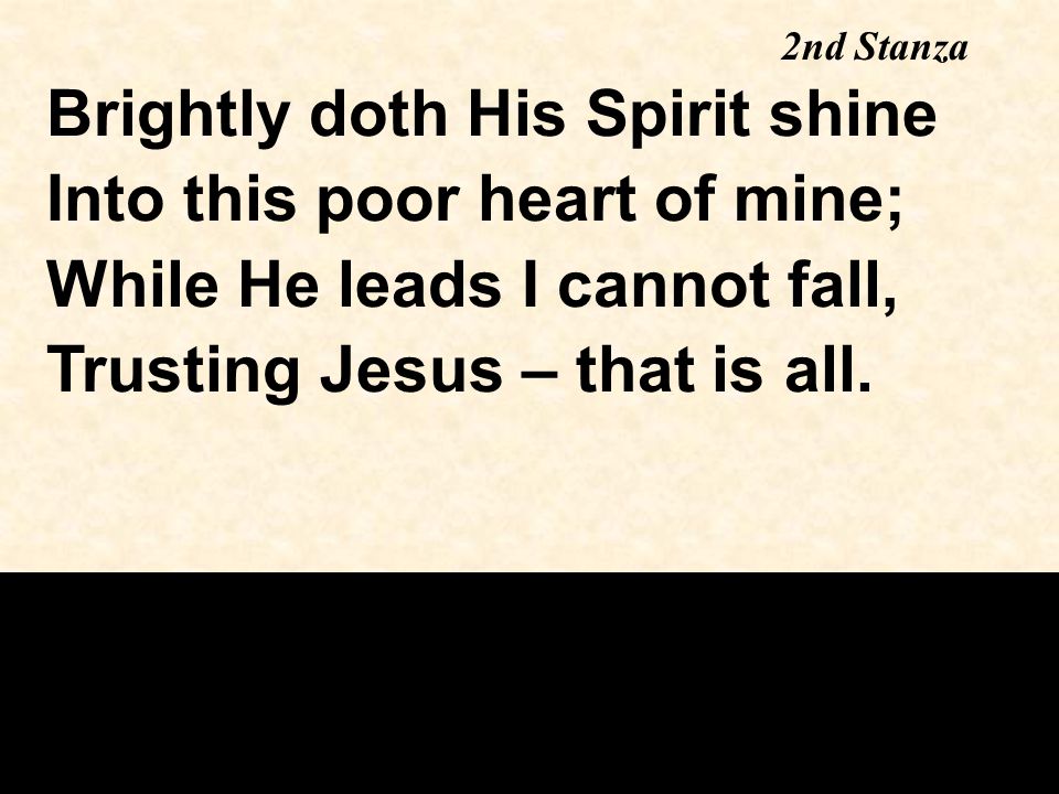 Brightly doth His Spirit shine Into this poor heart of mine; While He leads I cannot fall, Trusting Jesus – that is all.