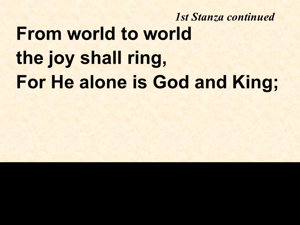 1st Stanza continued From world to world the joy shall ring, For He alone is God and King;