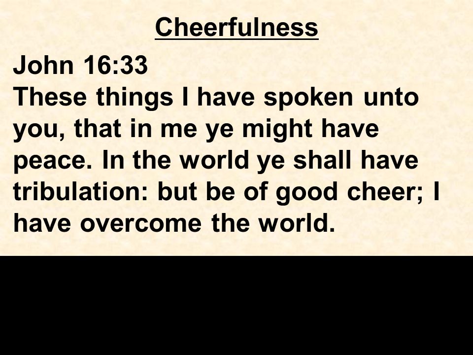 Cheerfulness John 16:33 These things I have spoken unto you, that in me ye might have peace.