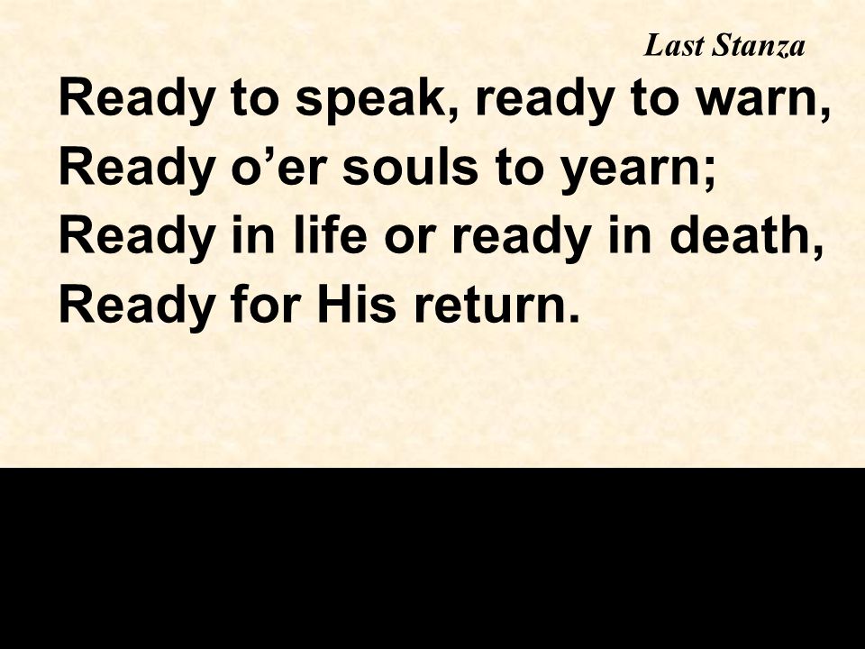 Ready to speak, ready to warn, Ready o’er souls to yearn; Ready in life or ready in death, Ready for His return.