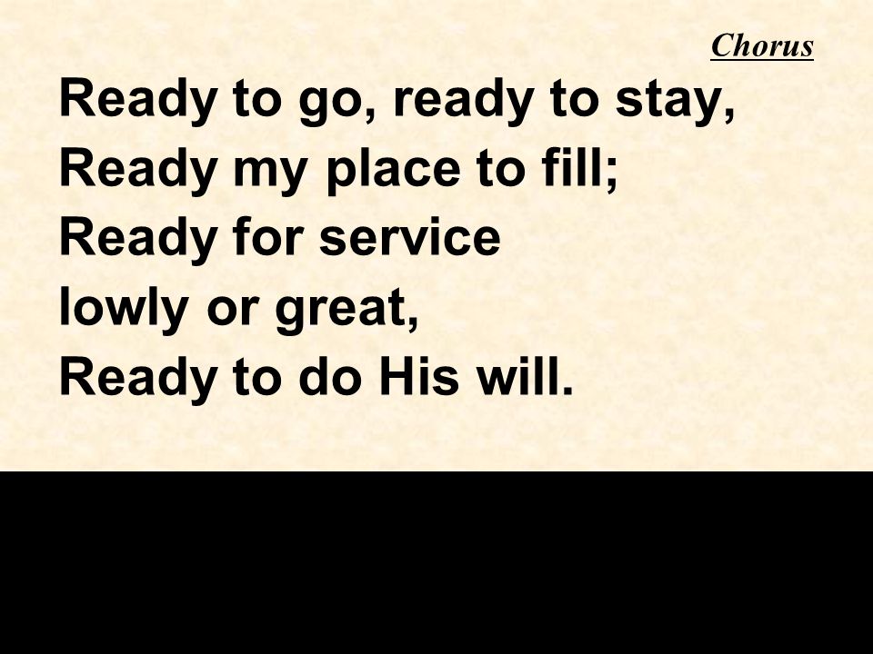 Ready to go, ready to stay, Ready my place to fill; Ready for service lowly or great, Ready to do His will.