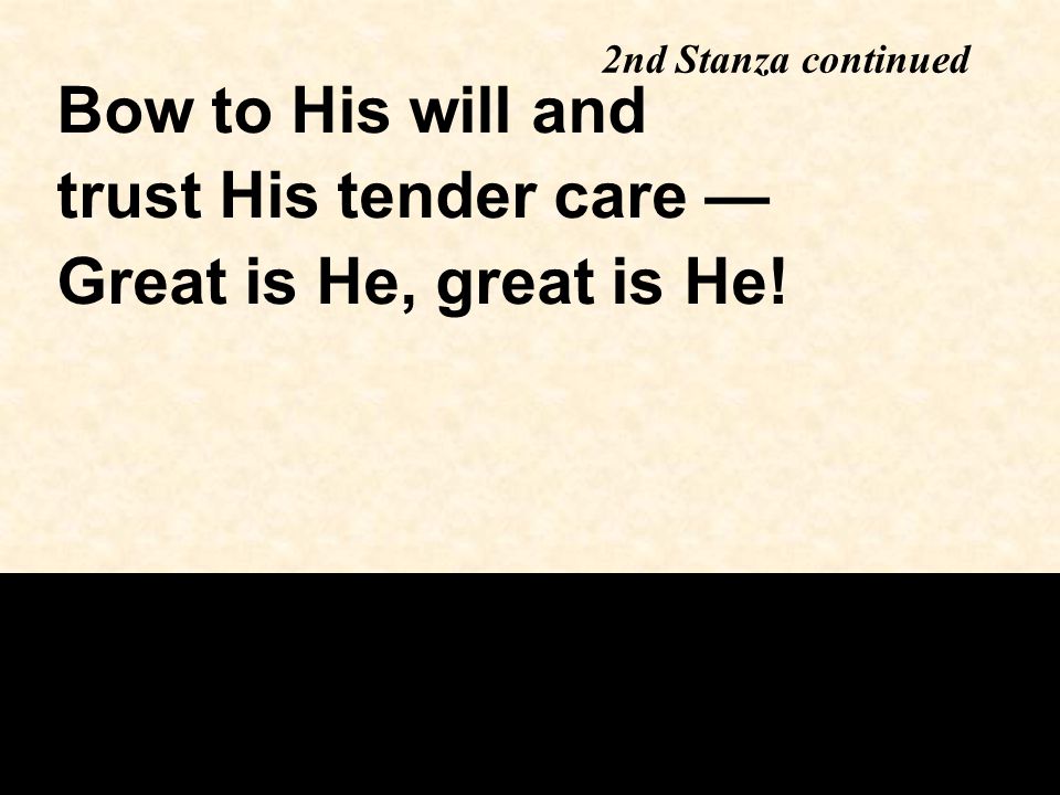 2nd Stanza continued Bow to His will and trust His tender care — Great is He, great is He!