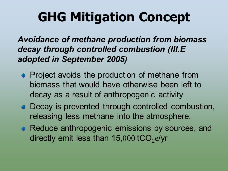 GHG Mitigation Concept Project avoids the production of methane from biomass that would have otherwise been left to decay as a result of anthropogenic activity Decay is prevented through controlled combustion, releasing less methane into the atmosphere.