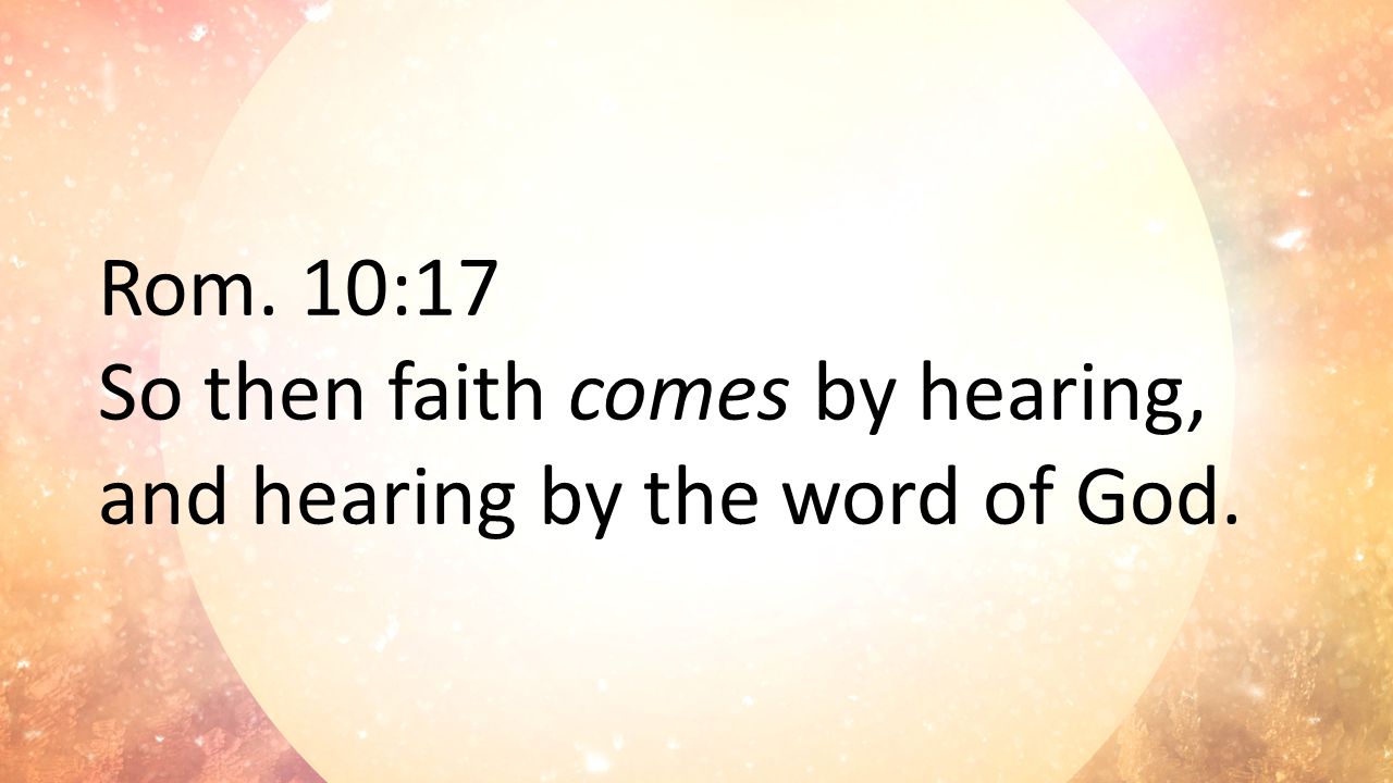 Rom. 10:17 So then faith comes by hearing, and hearing by the word of God.