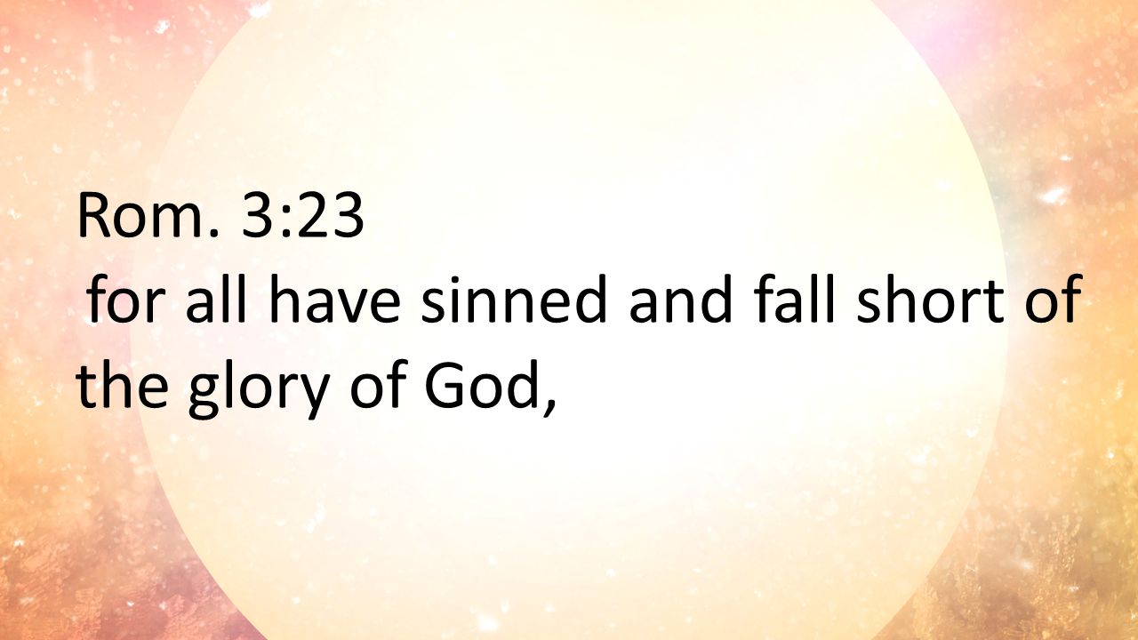 Rom. 3:23 for all have sinned and fall short of the glory of God,