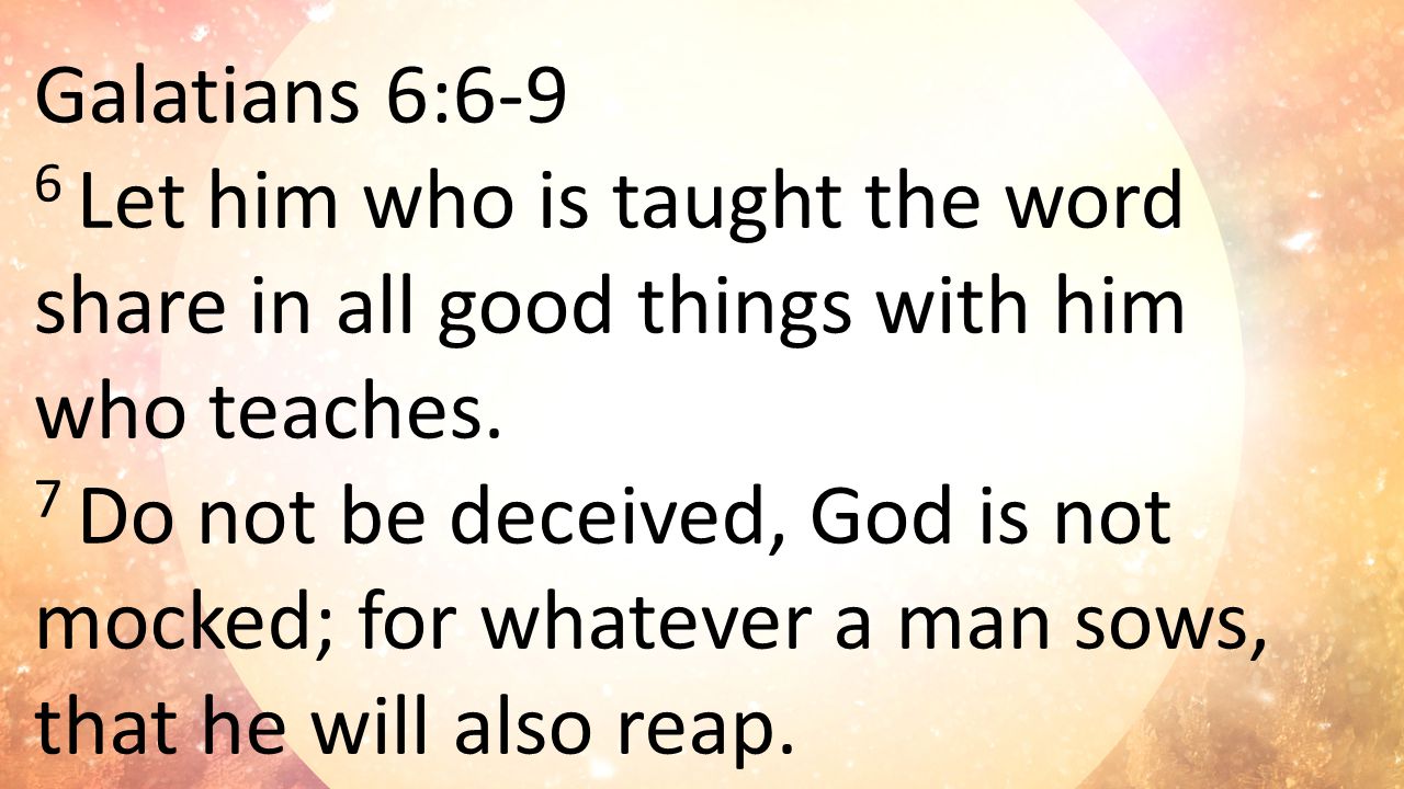 Galatians 6:6-9 6 Let him who is taught the word share in all good things with him who teaches.