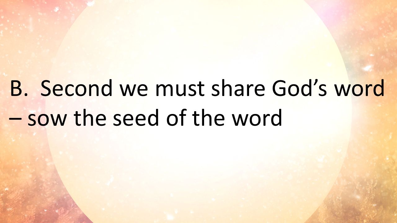 B. Second we must share God’s word – sow the seed of the word
