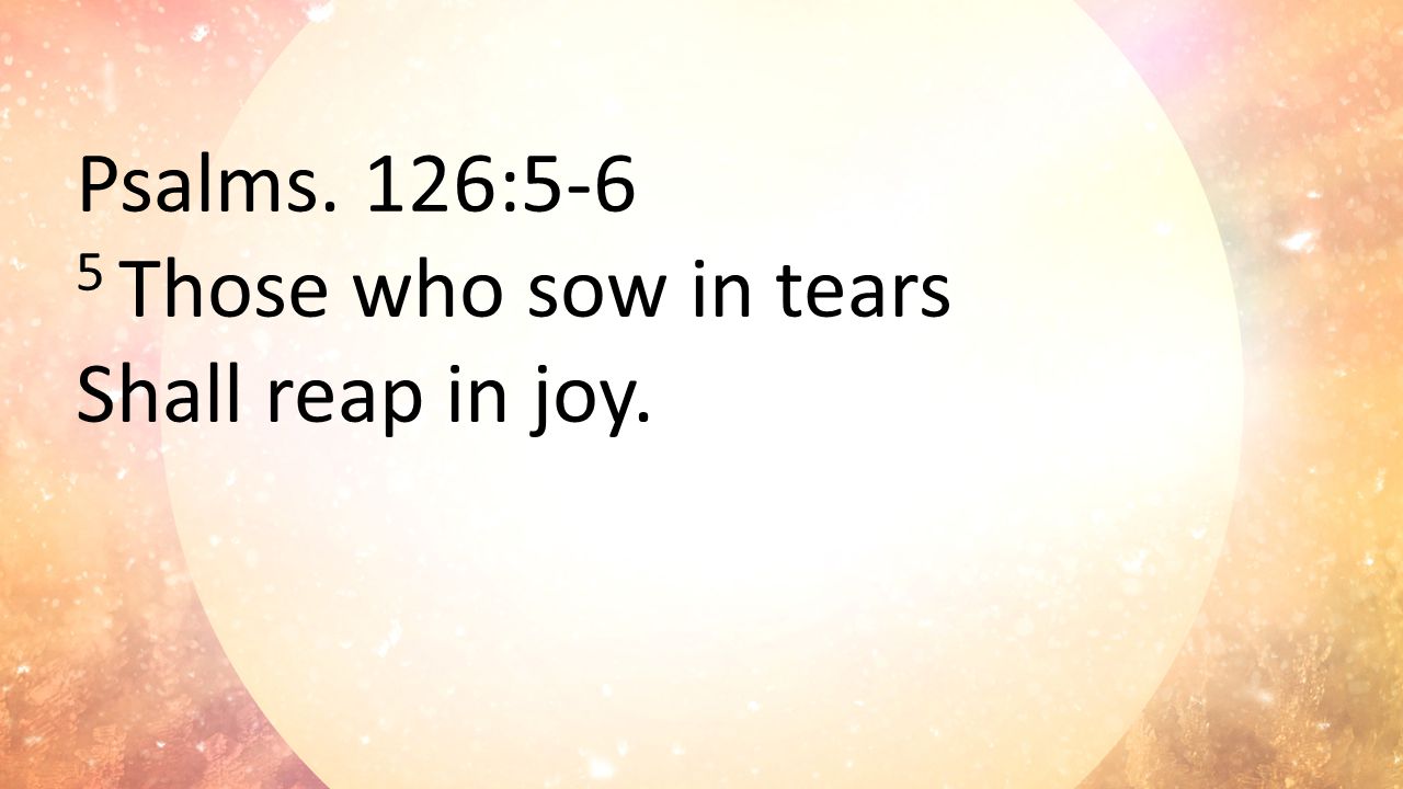 Psalms. 126:5-6 5 Those who sow in tears Shall reap in joy.