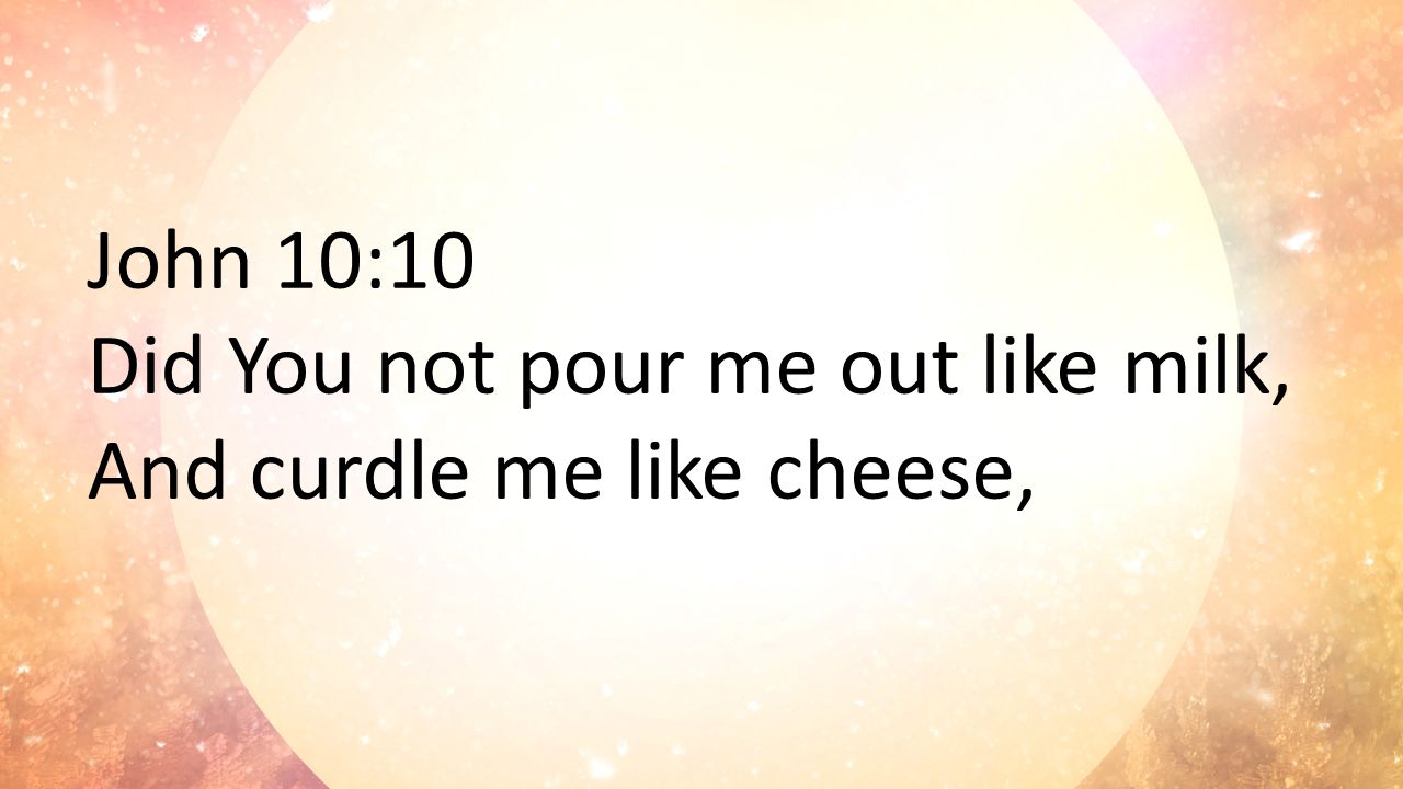 John 10:10 Did You not pour me out like milk, And curdle me like cheese,
