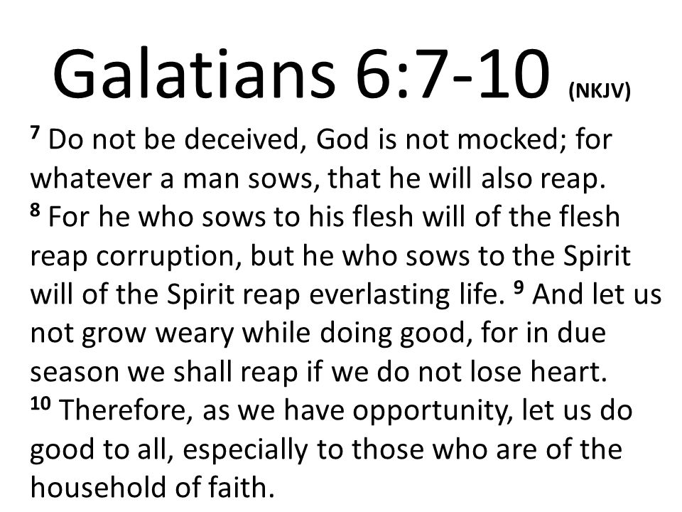 Galatians 6:7-10 (NKJV) 7 Do not be deceived, God is not mocked; for whatever a man sows, that he will also reap.