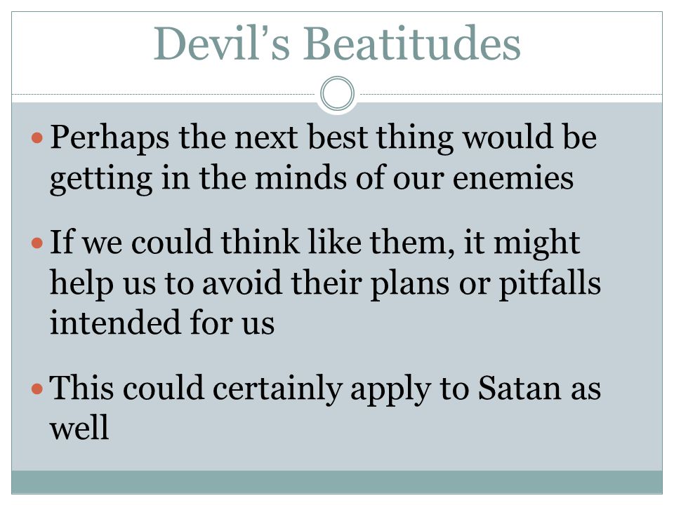 Devil’s Beatitudes Perhaps the next best thing would be getting in the minds of our enemies If we could think like them, it might help us to avoid their plans or pitfalls intended for us This could certainly apply to Satan as well