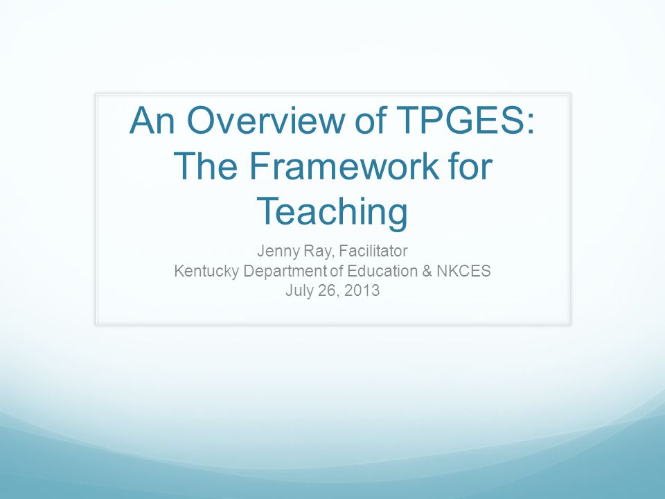 An Overview of TPGES: The Framework for Teaching Jenny Ray, Facilitator Kentucky Department of Education & NKCES July 26, 2013