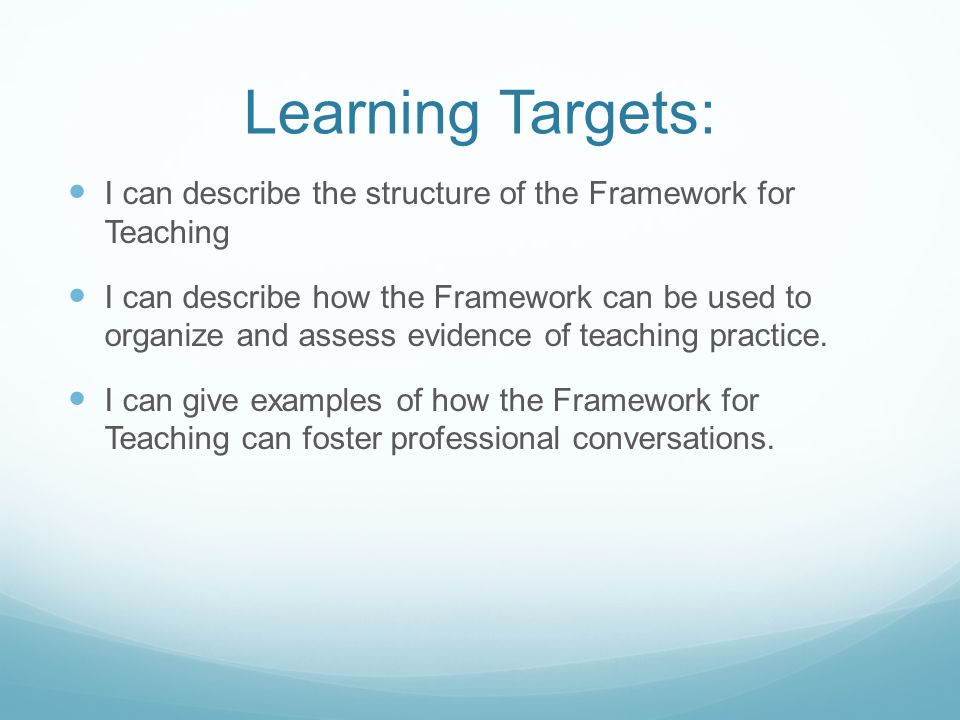 Learning Targets: I can describe the structure of the Framework for Teaching I can describe how the Framework can be used to organize and assess evidence of teaching practice.