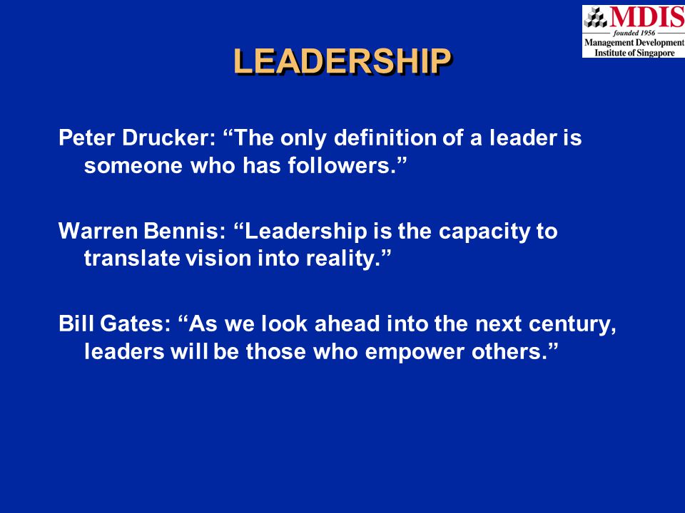 LEADERSHIP Peter Drucker: The only definition of a leader is someone who has followers. Warren Bennis: Leadership is the capacity to translate vision into reality. Bill Gates: As we look ahead into the next century, leaders will be those who empower others.