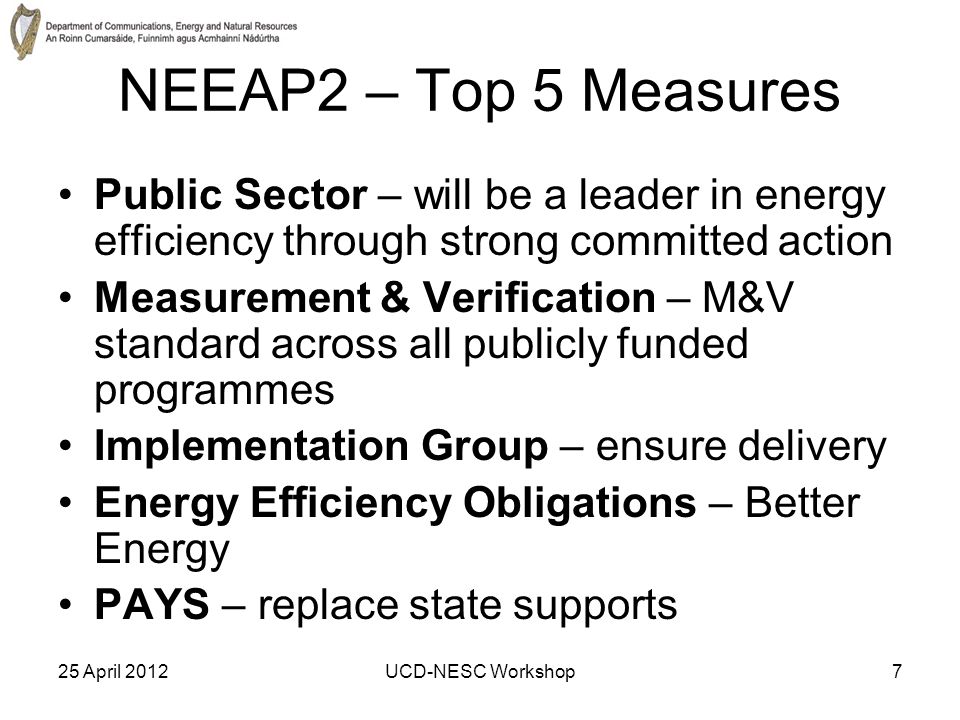 25 April 2012UCD-NESC Workshop7 NEEAP2 – Top 5 Measures Public Sector – will be a leader in energy efficiency through strong committed action Measurement & Verification – M&V standard across all publicly funded programmes Implementation Group – ensure delivery Energy Efficiency Obligations – Better Energy PAYS – replace state supports