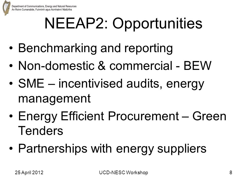25 April 2012UCD-NESC Workshop8 NEEAP2: Opportunities Benchmarking and reporting Non-domestic & commercial - BEW SME – incentivised audits, energy management Energy Efficient Procurement – Green Tenders Partnerships with energy suppliers