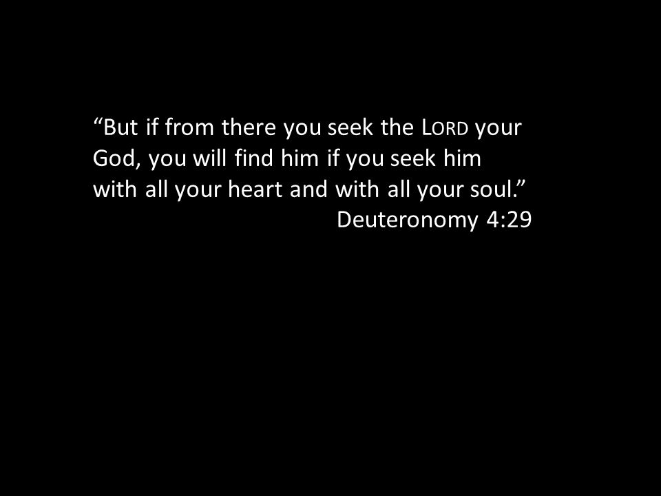 But if from there you seek the L ORD your God, you will find him if you seek him with all your heart and with all your soul. Deuteronomy 4:29