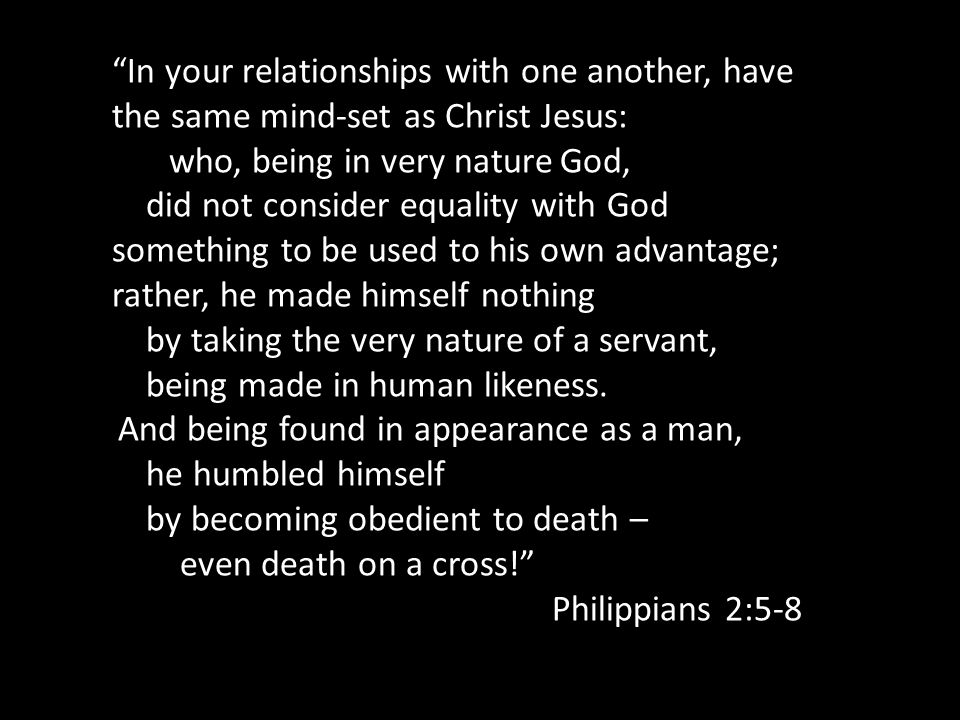 In your relationships with one another, have the same mind-set as Christ Jesus: who, being in very nature God, did not consider equality with God something to be used to his own advantage; rather, he made himself nothing by taking the very nature of a servant, being made in human likeness.