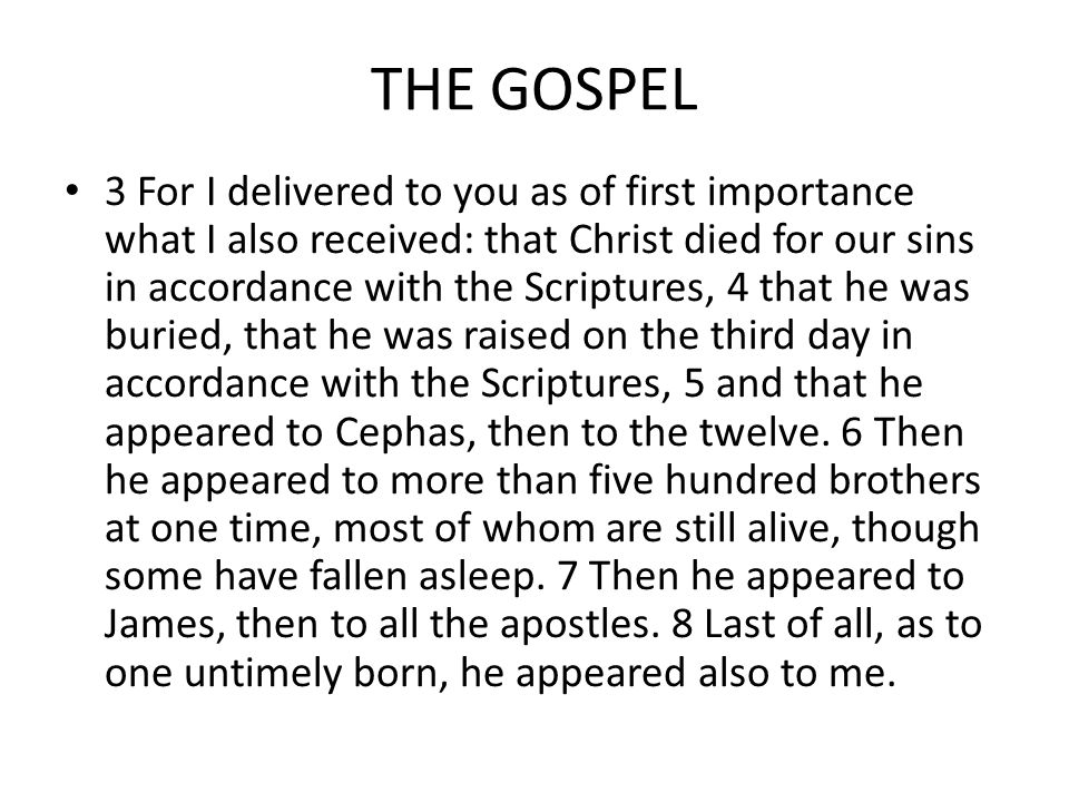 THE GOSPEL 3 For I delivered to you as of first importance what I also received: that Christ died for our sins in accordance with the Scriptures, 4 that he was buried, that he was raised on the third day in accordance with the Scriptures, 5 and that he appeared to Cephas, then to the twelve.