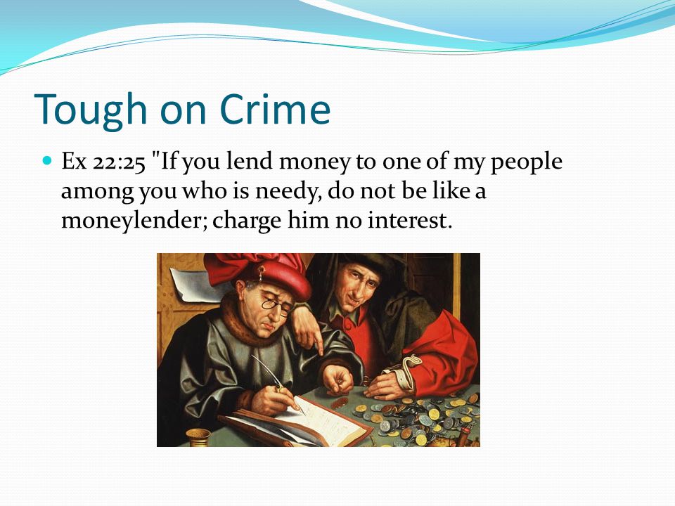 Tough on Crime Ex 22:25 If you lend money to one of my people among you who is needy, do not be like a moneylender; charge him no interest.
