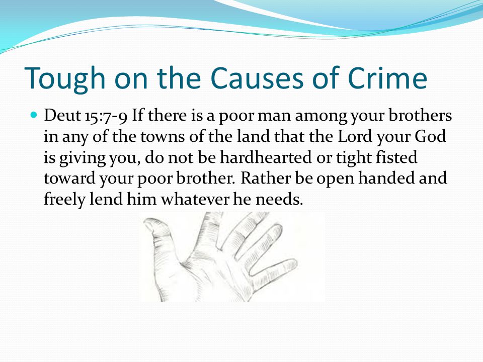 Tough on the Causes of Crime Deut 15:7-9 If there is a poor man among your brothers in any of the towns of the land that the Lord your God is giving you, do not be hardhearted or tight fisted toward your poor brother.
