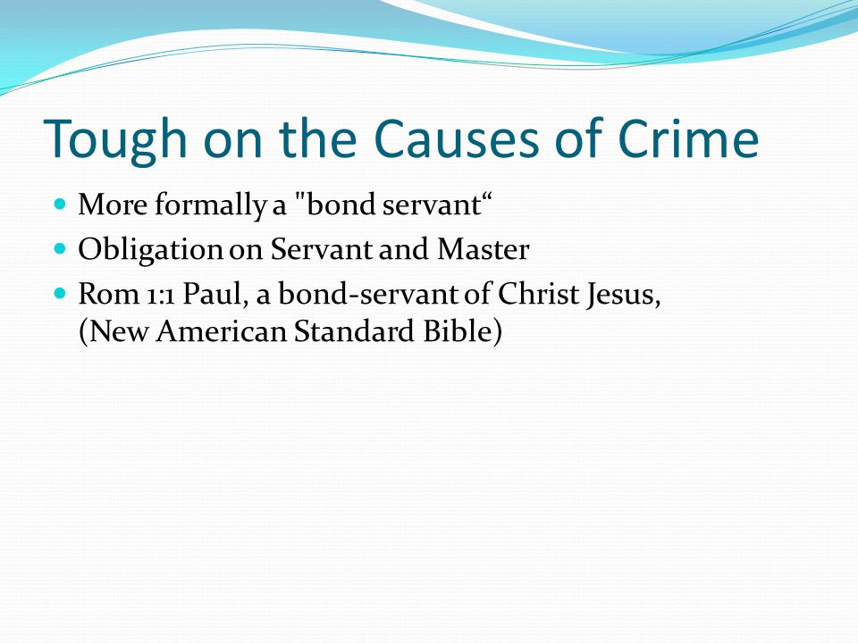 Tough on the Causes of Crime More formally a bond servant Obligation on Servant and Master Rom 1:1 Paul, a bond-servant of Christ Jesus, (New American Standard Bible)