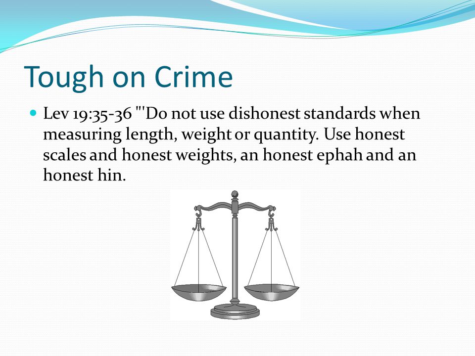 Tough on Crime Lev 19:35-36 Do not use dishonest standards when measuring length, weight or quantity.
