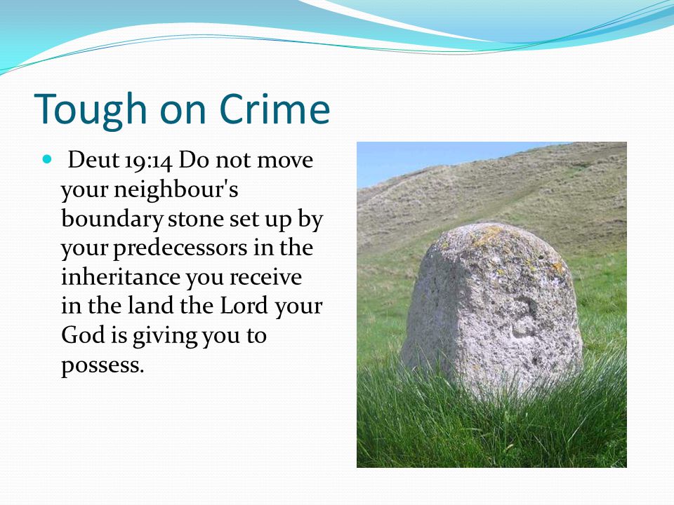 Tough on Crime Deut 19:14 Do not move your neighbour s boundary stone set up by your predecessors in the inheritance you receive in the land the Lord your God is giving you to possess.