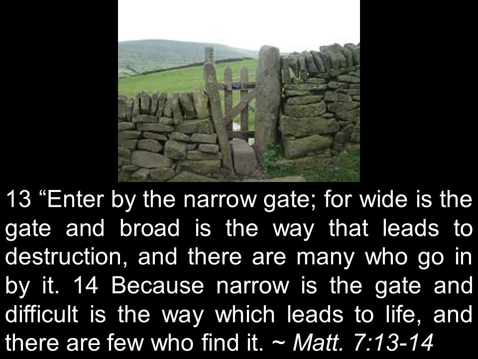 13 Enter by the narrow gate; for wide is the gate and broad is the way that leads to destruction, and there are many who go in by it.