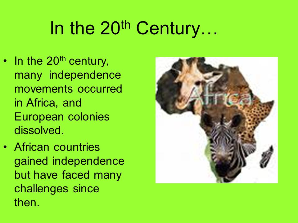In the 20 th Century… In the 20 th century, many independence movements occurred in Africa, and European colonies dissolved.