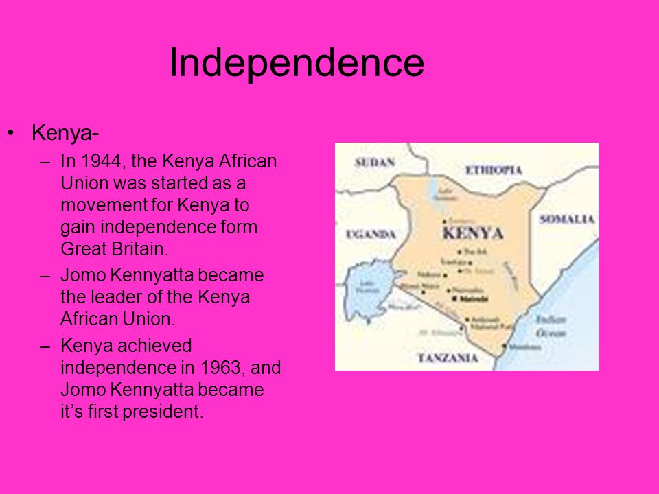 Independence Kenya- –In 1944, the Kenya African Union was started as a movement for Kenya to gain independence form Great Britain.