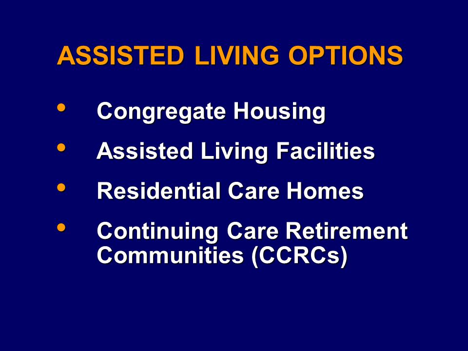 ASSISTED LIVING OPTIONS Congregate Housing Congregate Housing Assisted Living Facilities Assisted Living Facilities Residential Care Homes Residential Care Homes Continuing Care Retirement Communities (CCRCs) Continuing Care Retirement Communities (CCRCs)
