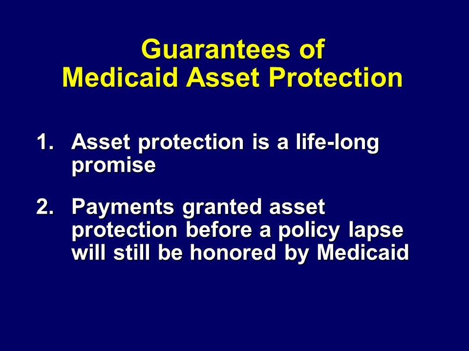 Guarantees of Medicaid Asset Protection 1.Asset protection is a life-long promise 2.Payments granted asset protection before a policy lapse will still be honored by Medicaid