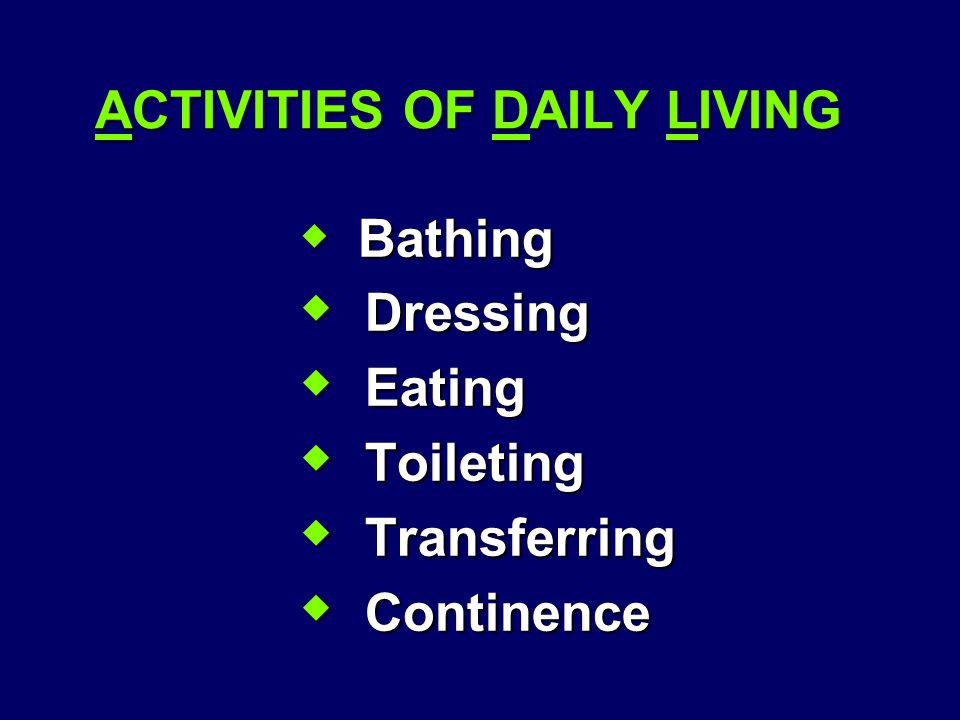 ACTIVITIES OF DAILY LIVING  Bathing  Dressing  Eating  Toileting  Transferring  Continence